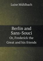 Berlin and Sans-Souci Or, Frederick the Great and His Friends