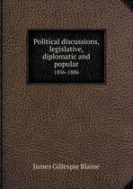 Political Discussions, Legislative, Diplomatic and Popular 1856-1886