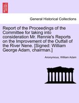 Report of the Proceedings of the Committee for Taking Into Consideration Mr. Rennie's Reports on the Improvement of the Outfall of the River Nene. [Signed