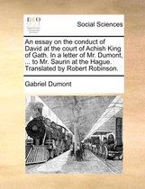 An Essay on the Conduct of David at the Court of Achish King of Gath. in a Letter of Mr. Dumont, ... to Mr. Saurin at the Hague. Translated by Robert Robinson.