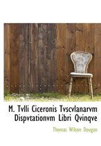 M. Tvlli Ciceronis Tvscvlanarvm Dispvtationvm Libri Qvinqve