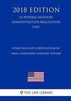 Operation and Certification of Small Unmanned Aircraft Systems (Us Federal Aviation Administration Regulation) (Faa) (2018 Edition)