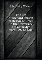 The life of Richard Porson professor of Greek in the University of Cambridge from 1792 to 1808