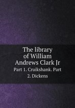 The library of William Andrews Clark Jr Part 1. Cruikshank. Part 2. Dickens