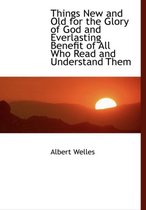 Things New and Old for the Glory of God and Everlasting Benefit of All Who Read and Understand Them