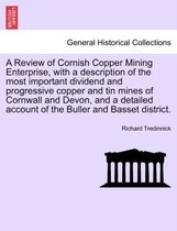 A Review of Cornish Copper Mining Enterprise, with a Description of the Most Important Dividend and Progressive Copper and Tin Mines of Cornwall and Devon, and a Detailed Account o