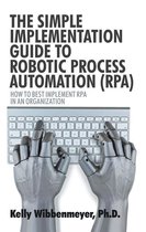 The Simple Implementation Guide to Robotic Process Automation (Rpa)
