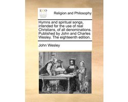 Hymns and Spiritual Songs, Intended for the Use of Real Christians, of All Denominations. Published by John and Charles Wesley. the Eighteenth Edition.
