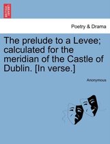 The Prelude to a Levee; Calculated for the Meridian of the Castle of Dublin. [in Verse.]