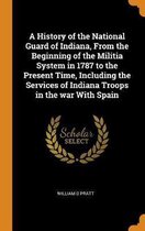 A History of the National Guard of Indiana, from the Beginning of the Militia System in 1787 to the Present Time, Including the Services of Indiana Troops in the War with Spain