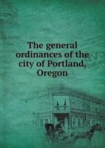 The general ordinances of the city of Portland, Oregon