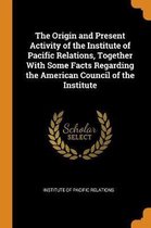 The Origin and Present Activity of the Institute of Pacific Relations, Together with Some Facts Regarding the American Council of the Institute
