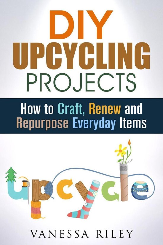 Recycle, Reuse, Renew, Repurpose - DIY Upcycling Projects: How to Craft ...