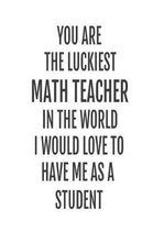 You Are The Luckiest Math Teacher In The World. I Would Love To Have me As A Student