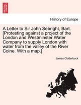 A Letter to Sir John Sebright, Bart. [Protesting Against a Project of the London and Westminster Water Company to Supply London with Water from the Valley of the River Colne. with