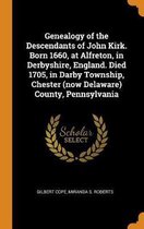 Genealogy of the Descendants of John Kirk. Born 1660, at Alfreton, in Derbyshire, England. Died 1705, in Darby Township, Chester (Now Delaware) County, Pennsylvania