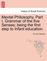 Mental Philosophy. Part I. Grammar of the Five Senses; Being the First Step to Infant Education.
