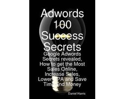 Adwords 100 Success Secrets - Google Adwords Secrets revealed, How to get the Most Sales Online, Increase Sales, Lower CPA and Save Time and Money