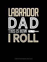 Labrador Dad This Is How I Roll: Composition Notebook