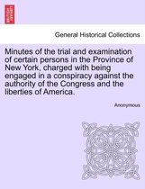 Minutes of the Trial and Examination of Certain Persons in the Province of New York, Charged with Being Engaged in a Conspiracy Against the Authority of the Congress and the Libert