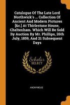 Catalogue of the Late Lord Northwick's ... Collection of Ancient and Modern Pictures [&c.] at Thirlestane House, Cheltenham. Which Will Be Sold by Auction by Mr. Phillips, 26th July, 1859, an