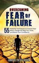 Overcoming Fear of Failure: 55 Powerful Techniques to Control Your Mind, Change the Way You Think, and Boost Your Confidence