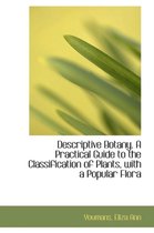 Descriptive Botany. a Practical Guide to the Classification of Plants, with a Popular Flora