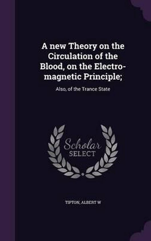 A New Theory on the Circulation of the Blood, on the Electro-Magnetic Principle;