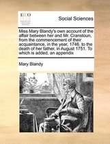 Miss Mary Blandy's Own Account of the Affair Between Her and Mr. Cranstoun, from the Commencement of Their Acquaintance, in the Year, 1746. to the Death of Her Father, in August 1751. to Whic