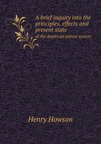 A Brief Inquiry Into the Principles, Effects and Present State of the American Patent System