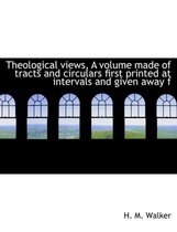 Theological Views, a Volume Made of Tracts and Circulars First Printed at Intervals and Given Away F