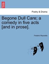 Begone Dull Care; A Comedy in Five Acts [And in Prose].