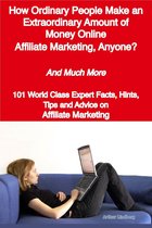 How Ordinary People Make an Extraordinary Amount of Money Online - Affiliate Marketing, Anyone? - And Much More - 101 World Class Expert Facts, Hints, Tips and Advice on Affiliate Marketing