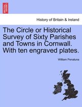 The Circle or Historical Survey of Sixty Parishes and Towns in Cornwall. with Ten Engraved Plates.