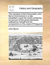 The Narrative of the Honourable John Byron Commodore in a Late Expedition Round the World Containing an Account of the Great Distresses Suffered by Himself and His Companions on the Coast of Patagonia