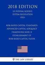 Risk-Based Capital Standards - Advanced Capital Adequacy Framework Basel II - Establishment of Risk-Based Capital Floor (Us Federal Reserve System Regulation) (Frs) (2018 Edition)