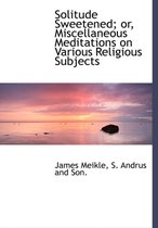 Solitude Sweetened; Or, Miscellaneous Meditations on Various Religious Subjects