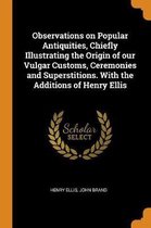 Observations on Popular Antiquities, Chiefly Illustrating the Origin of Our Vulgar Customs, Ceremonies and Superstitions. with the Additions of Henry Ellis