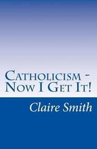 Catholicism - Now I Get It!