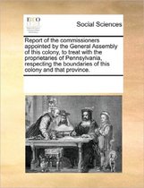 Report of the Commissioners Appointed by the General Assembly of This Colony, to Treat with the Proprietaries of Pennsylvania, Respecting the Boundaries of This Colony and That Province.