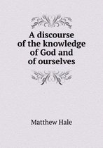 A discourse of the knowledge of God and of ourselves