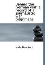 Behind the German Veil; A Record of a Journalistic War Pilgrimage