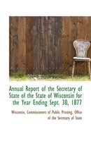 Annual Report of the Secretary of State of the State of Wisconsin for the Year Ending Sept. 30, 1877