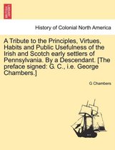 A Tribute to the Principles, Virtues, Habits and Public Usefulness of the Irish and Scotch Early Settlers of Pennsylvania. by a Descendant. [The Preface Signed