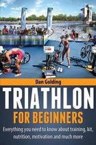Triathlon For Beginners : Everything you need to know about training, nutrition, kit, motivation, racing, and much more