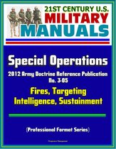 21st Century U.S. Military Manuals: Special Operations - 2012 Army Doctrine Reference Publication No. 3-05, Fires, Targeting, Intelligence, Sustainment (Professional Format Series)