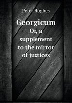 Georgicum Or, a supplement to the mirror of justices