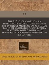 The A, B, C, of Armes, Or, an Introduction Directorie Whereby the Order of Militarie Exercises May Easily Bee Vnderstood, and Readily Practised, Where, When, and Howsoeuer Occasion Is Offered / By I.T. ... (1616)