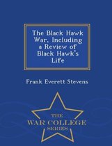 The Black Hawk War, Including a Review of Black Hawk's Life - War College Series