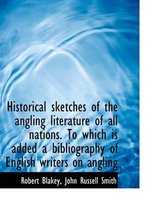 Historical Sketches of the Angling Literature of All Nations. to Which Is Added a Bibliography of En